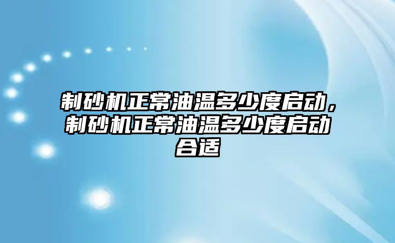 制砂機正常油溫多少度啟動，制砂機正常油溫多少度啟動合適