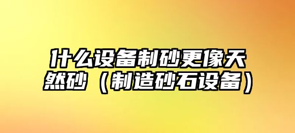 什么設(shè)備制砂更像天然砂（制造砂石設(shè)備）