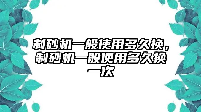 制砂機一般使用多久換，制砂機一般使用多久換一次