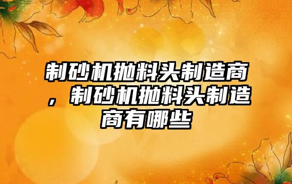 制砂機(jī)拋料頭制造商，制砂機(jī)拋料頭制造商有哪些