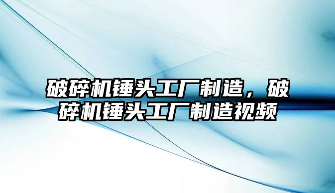 破碎機錘頭工廠制造，破碎機錘頭工廠制造視頻