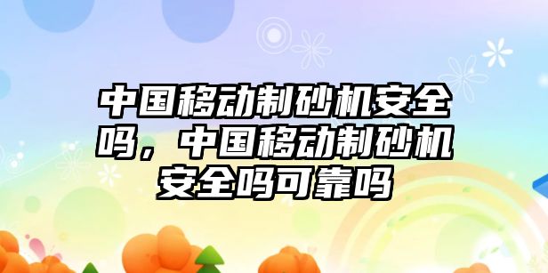 中國移動制砂機安全嗎，中國移動制砂機安全嗎可靠嗎