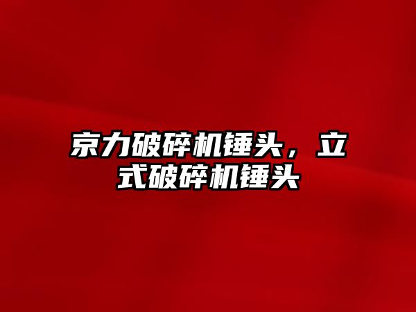 京力破碎機錘頭，立式破碎機錘頭