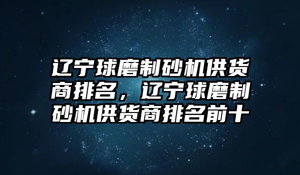 遼寧球磨制砂機(jī)供貨商排名，遼寧球磨制砂機(jī)供貨商排名前十