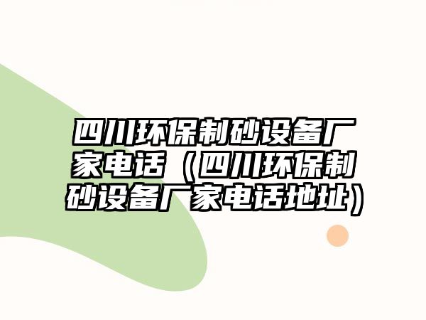 四川環保制砂設備廠家電話（四川環保制砂設備廠家電話地址）