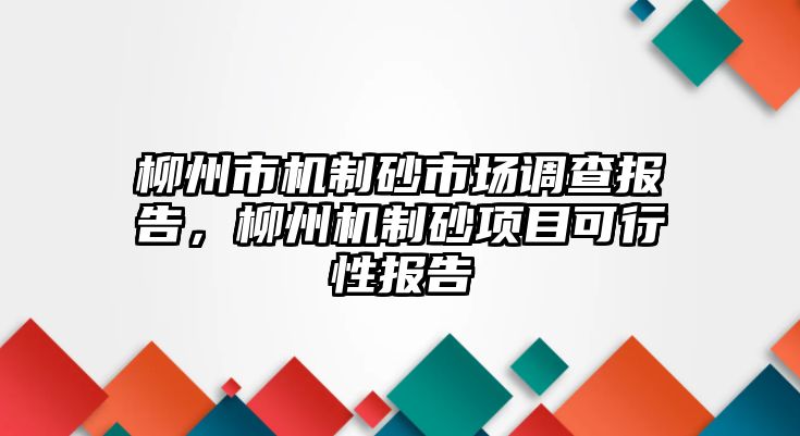 柳州市機制砂市場調查報告，柳州機制砂項目可行性報告