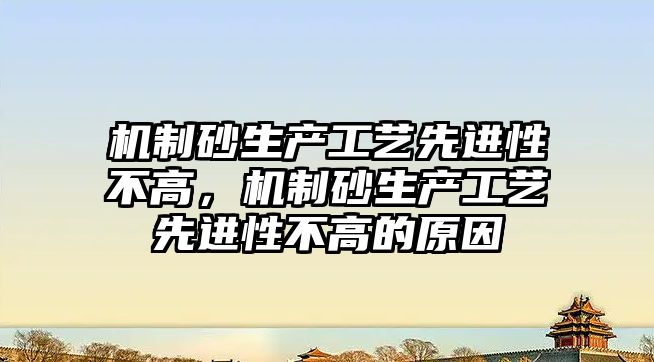 機制砂生產工藝先進性不高，機制砂生產工藝先進性不高的原因