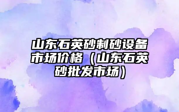 山東石英砂制砂設備市場價格（山東石英砂批發市場）