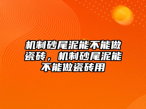 機制砂尾泥能不能做瓷磚，機制砂尾泥能不能做瓷磚用