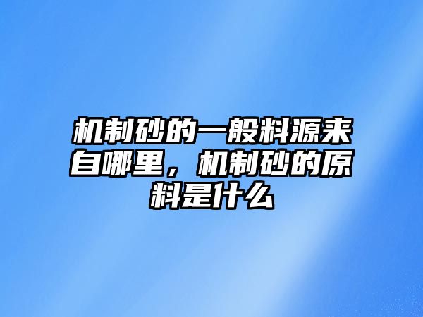 機制砂的一般料源來自哪里，機制砂的原料是什么