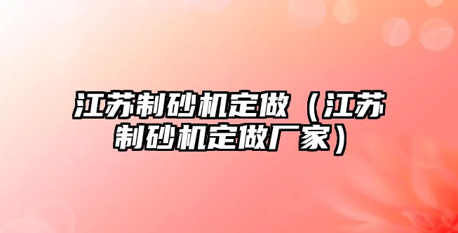 江蘇制砂機定做（江蘇制砂機定做廠家）