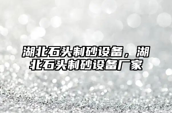 湖北石頭制砂設(shè)備，湖北石頭制砂設(shè)備廠家