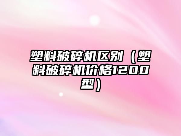 塑料破碎機區別（塑料破碎機價格1200型）