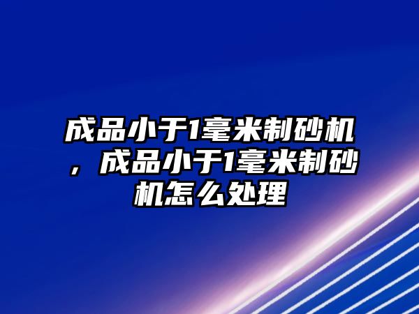 成品小于1毫米制砂機，成品小于1毫米制砂機怎么處理