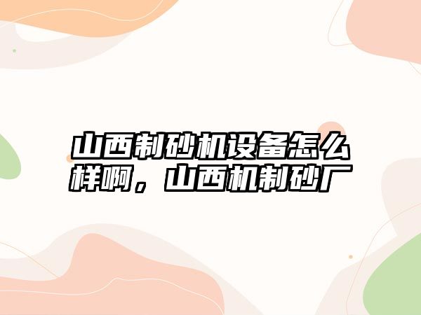 山西制砂機設備怎么樣啊，山西機制砂廠