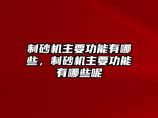 制砂機主要功能有哪些，制砂機主要功能有哪些呢