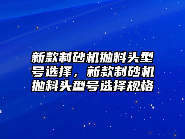 新款制砂機拋料頭型號選擇，新款制砂機拋料頭型號選擇規格