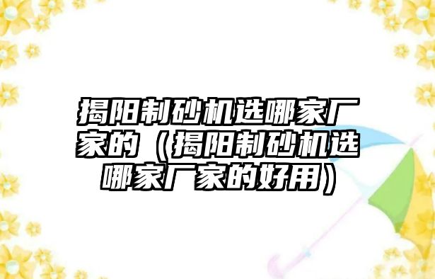 揭陽制砂機選哪家廠家的（揭陽制砂機選哪家廠家的好用）