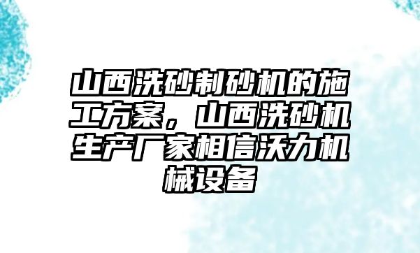 山西洗砂制砂機(jī)的施工方案，山西洗砂機(jī)生產(chǎn)廠家相信沃力機(jī)械設(shè)備