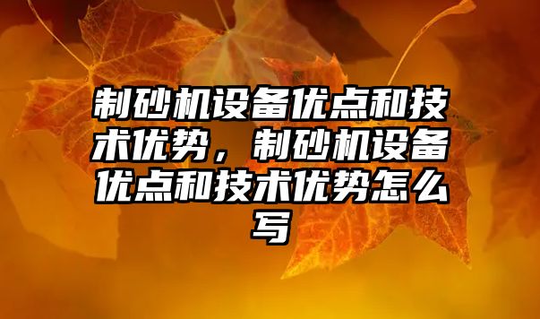 制砂機設備優點和技術優勢，制砂機設備優點和技術優勢怎么寫