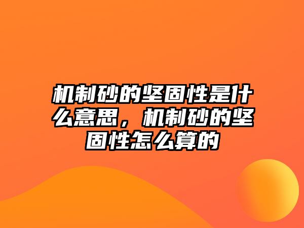 機制砂的堅固性是什么意思，機制砂的堅固性怎么算的