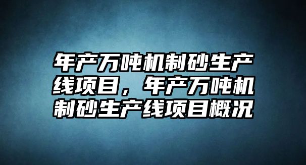 年產萬噸機制砂生產線項目，年產萬噸機制砂生產線項目概況