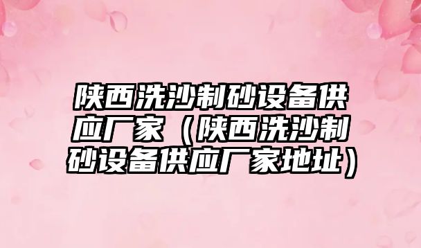 陜西洗沙制砂設備供應廠家（陜西洗沙制砂設備供應廠家地址）