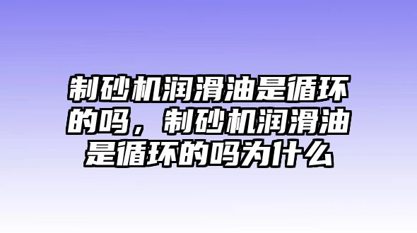 制砂機潤滑油是循環的嗎，制砂機潤滑油是循環的嗎為什么