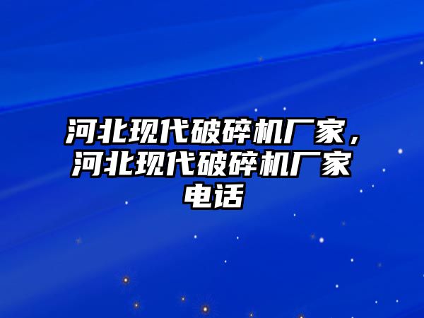 河北現代破碎機廠家，河北現代破碎機廠家電話