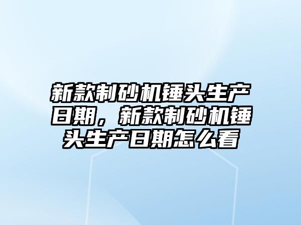 新款制砂機錘頭生產日期，新款制砂機錘頭生產日期怎么看