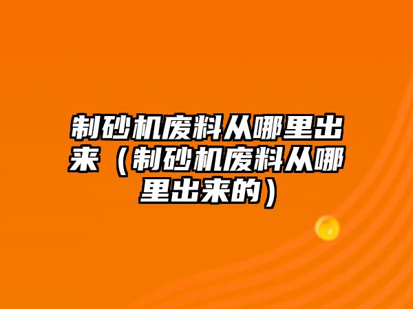 制砂機廢料從哪里出來（制砂機廢料從哪里出來的）