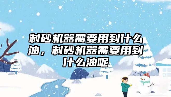 制砂機(jī)器需要用到什么油，制砂機(jī)器需要用到什么油呢