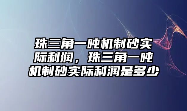 珠三角一噸機制砂實際利潤，珠三角一噸機制砂實際利潤是多少