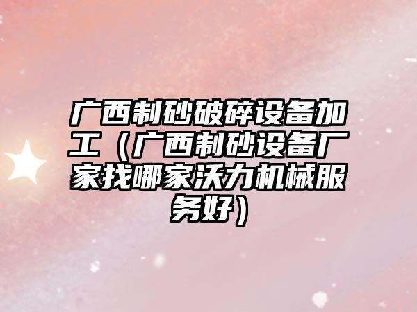 廣西制砂破碎設備加工（廣西制砂設備廠家找哪家沃力機械服務好）