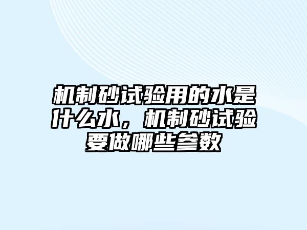 機制砂試驗用的水是什么水，機制砂試驗要做哪些參數