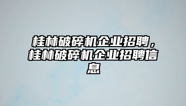 桂林破碎機企業招聘，桂林破碎機企業招聘信息