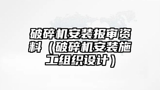 破碎機安裝報審資料（破碎機安裝施工組織設計）