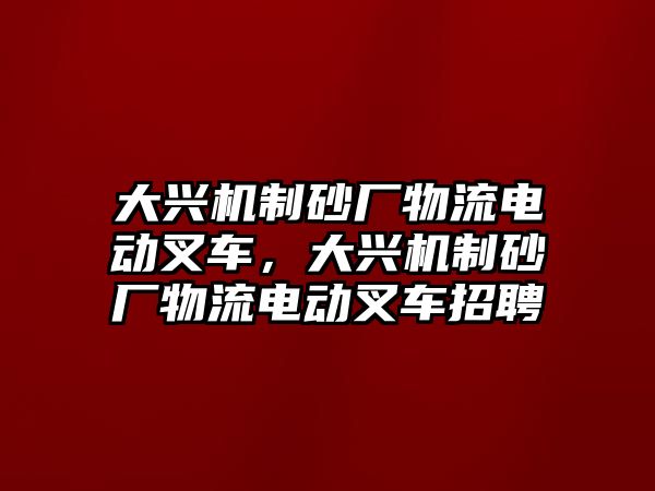 大興機制砂廠物流電動叉車，大興機制砂廠物流電動叉車招聘