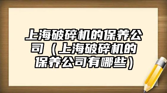 上海破碎機的保養公司（上海破碎機的保養公司有哪些）