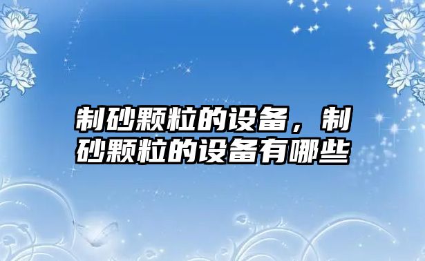 制砂顆粒的設備，制砂顆粒的設備有哪些