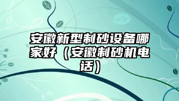 安徽新型制砂設(shè)備哪家好（安徽制砂機(jī)電話）