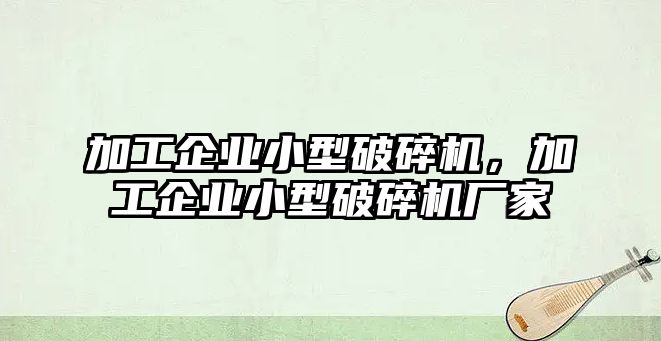 加工企業小型破碎機，加工企業小型破碎機廠家