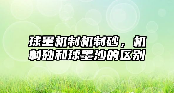 球墨機制機制砂，機制砂和球墨沙的區(qū)別