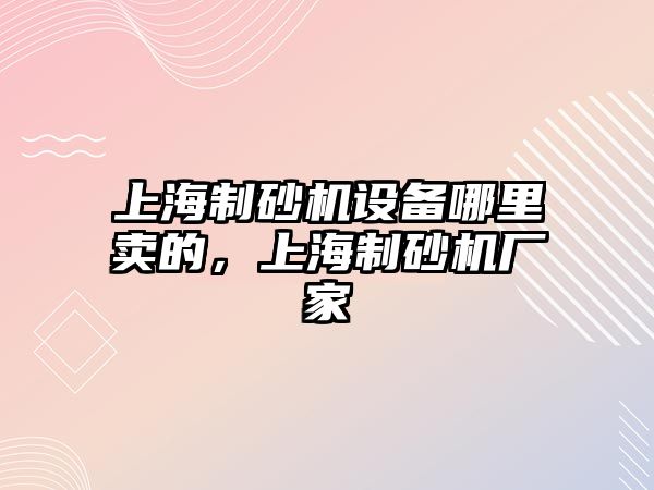 上海制砂機設備哪里賣的，上海制砂機廠家