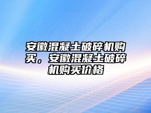 安徽混凝土破碎機購買，安徽混凝土破碎機購買價格