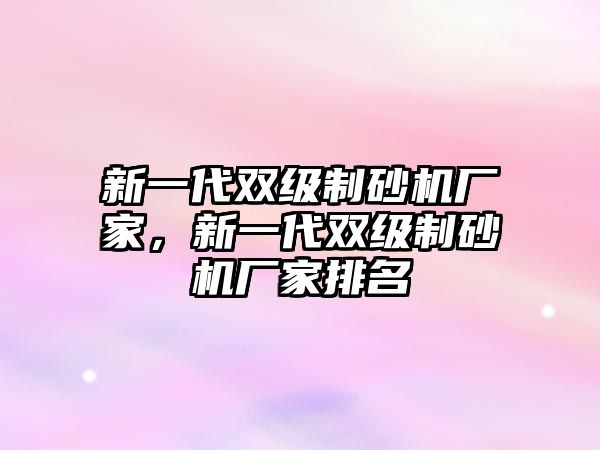 新一代雙級制砂機廠家，新一代雙級制砂機廠家排名