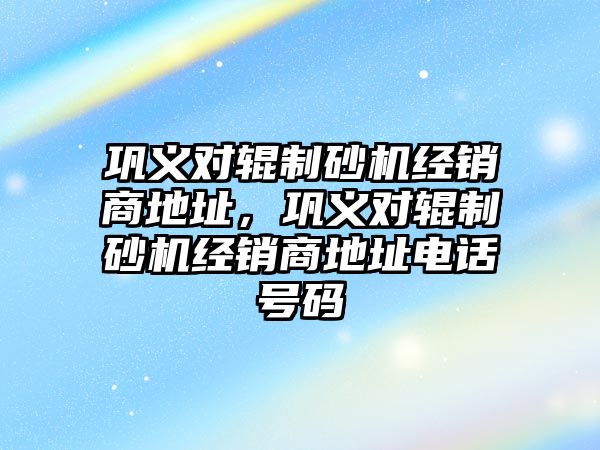 鞏義對輥制砂機經銷商地址，鞏義對輥制砂機經銷商地址電話號碼