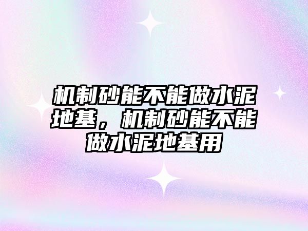 機制砂能不能做水泥地基，機制砂能不能做水泥地基用