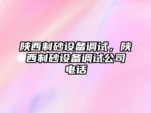 陜西制砂設備調試，陜西制砂設備調試公司電話