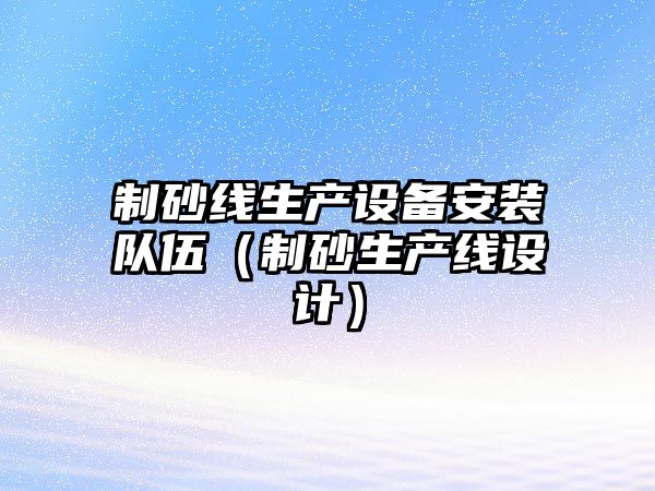 制砂線生產(chǎn)設(shè)備安裝隊(duì)伍（制砂生產(chǎn)線設(shè)計(jì)）